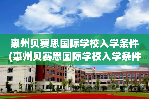 惠州贝赛思国际学校入学条件(惠州贝赛思国际学校入学条件是什么)