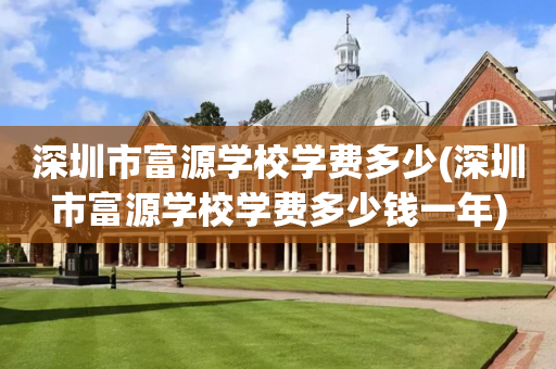 深圳市富源学校学费多少(深圳市富源学校学费多少钱一年)