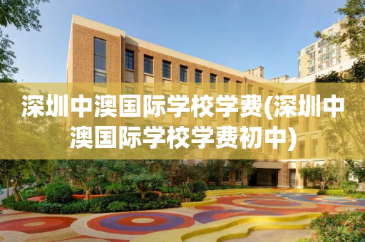 深圳中澳国际学校学费(深圳中澳国际学校学费初中)