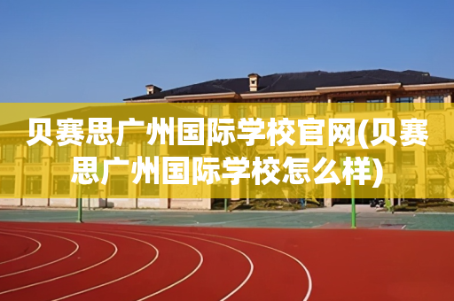 贝赛思广州国际学校官网(贝赛思广州国际学校怎么样)