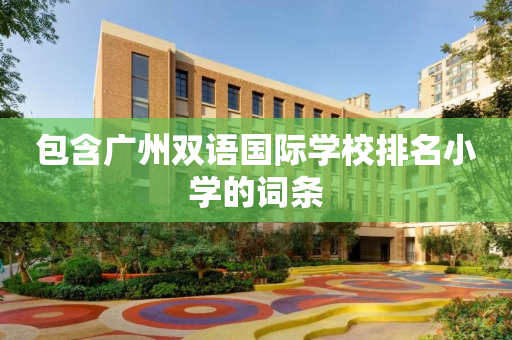 包含广州双语国际学校排名小学的词条