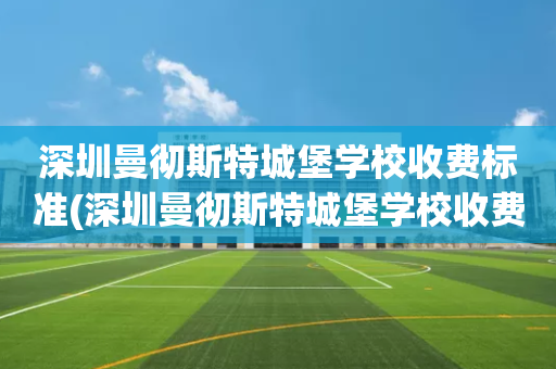 深圳曼彻斯特城堡学校收费标准(深圳曼彻斯特城堡学校收费标准是多少)