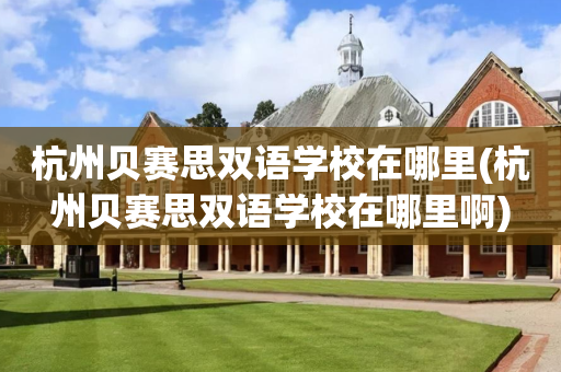 杭州贝赛思双语学校在哪里(杭州贝赛思双语学校在哪里啊)