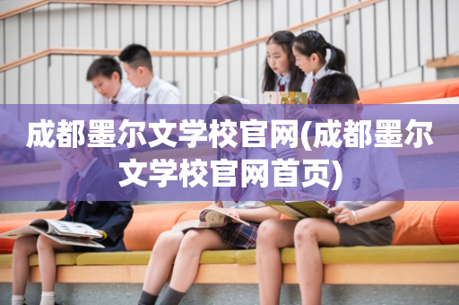 成都墨尔文学校官网(成都墨尔文学校官网首页)