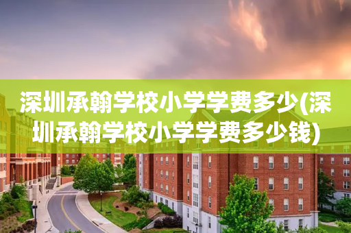 深圳承翰学校小学学费多少(深圳承翰学校小学学费多少钱)