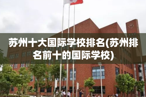苏州十大国际学校排名(苏州排名前十的国际学校)