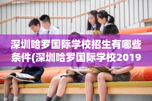 深圳哈罗国际学校招生有哪些条件(深圳哈罗国际学校2019年校园招聘)