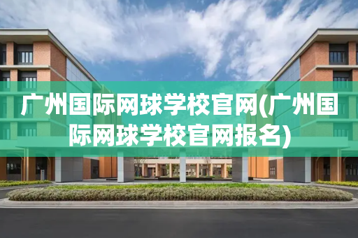 广州国际网球学校官网(广州国际网球学校官网报名)