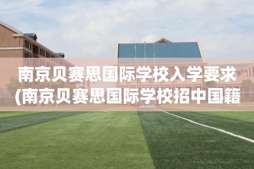 南京贝赛思国际学校入学要求(南京贝赛思国际学校招中国籍孩子么)