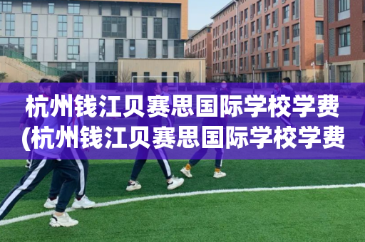 杭州钱江贝赛思国际学校学费(杭州钱江贝赛思国际学校学费多少)