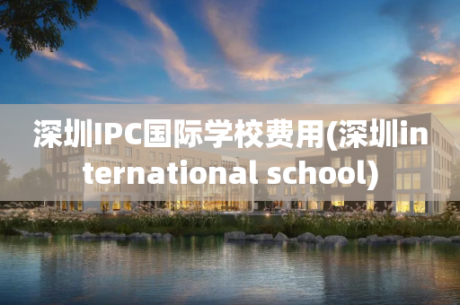 深圳IPC国际学校费用(深圳international school)