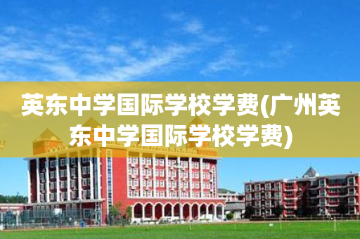 英东中学国际学校学费(广州英东中学国际学校学费)