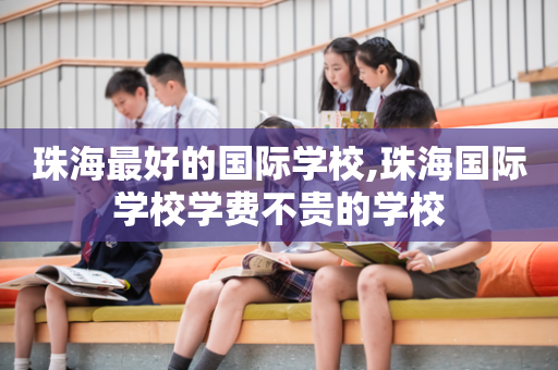 珠海最好的国际学校,珠海国际学校学费不贵的学校