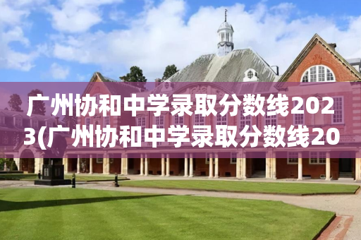 广州协和中学录取分数线2023(广州协和中学录取分数线2022年)