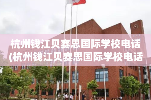 杭州钱江贝赛思国际学校电话(杭州钱江贝赛思国际学校电话是多少)