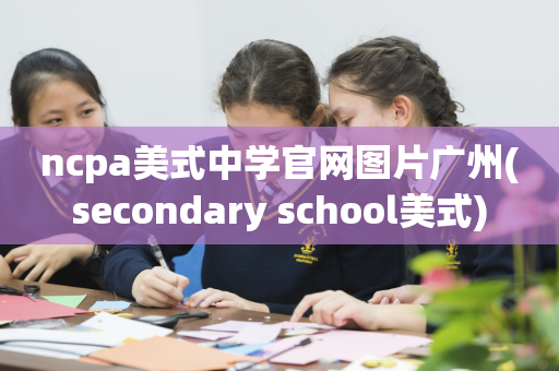 ncpa美式中学官网图片广州(secondary school美式)