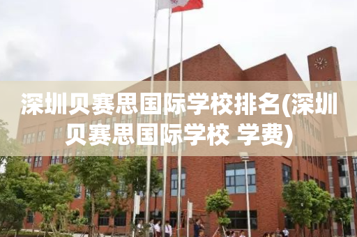 深圳贝赛思国际学校排名(深圳贝赛思国际学校 学费)