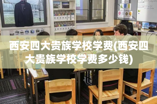 西安四大贵族学校学费(西安四大贵族学校学费多少钱)