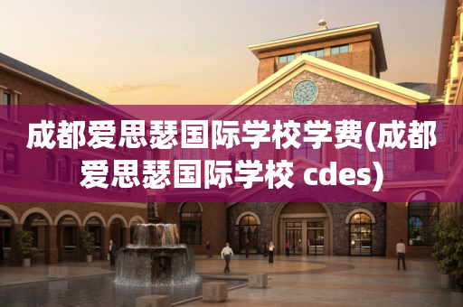 成都爱思瑟国际学校学费(成都爱思瑟国际学校 cdes)