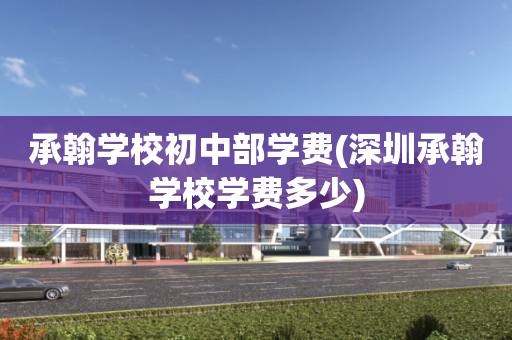 承翰学校初中部学费(深圳承翰学校学费多少)