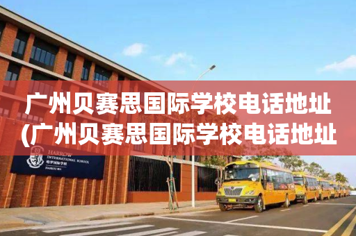 广州贝赛思国际学校电话地址(广州贝赛思国际学校电话地址是多少)