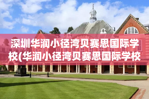 深圳华润小径湾贝赛思国际学校(华润小径湾贝赛思国际学校 官网)