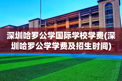 深圳哈罗公学国际学校学费(深圳哈罗公学学费及招生时间)