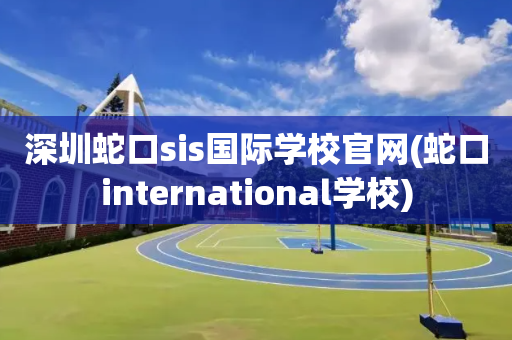 深圳蛇口sis国际学校官网(蛇口international学校)