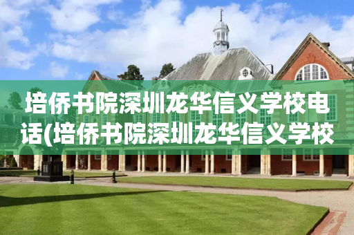 培侨书院深圳龙华信义学校电话(培侨书院深圳龙华信义学校招生电话)