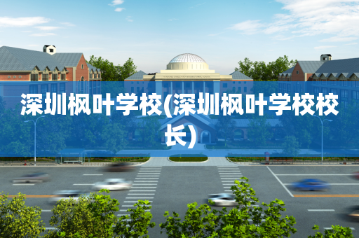 深圳枫叶学校(深圳枫叶学校校长)