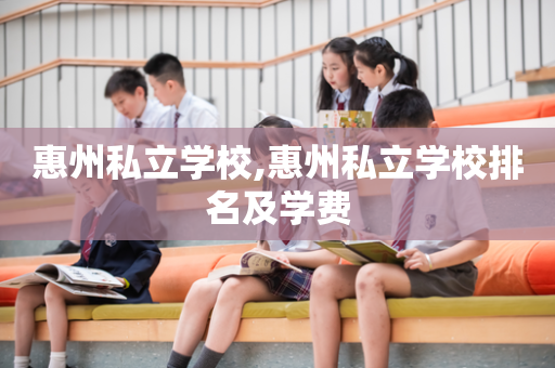 惠州私立学校,惠州私立学校排名及学费