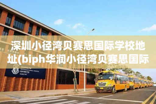 深圳小径湾贝赛思国际学校地址(biph华润小径湾贝赛思国际学校)