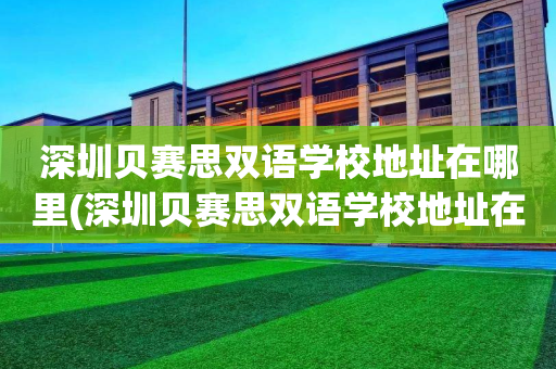 深圳贝赛思双语学校地址在哪里(深圳贝赛思双语学校地址在哪里呀)