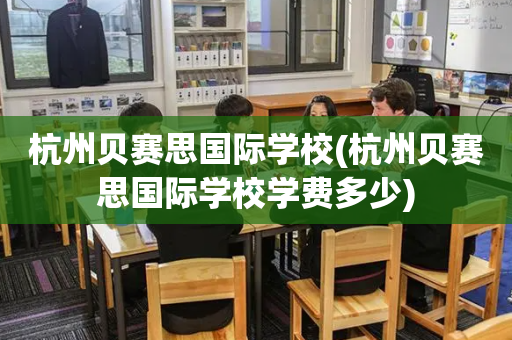 杭州贝赛思国际学校(杭州贝赛思国际学校学费多少)