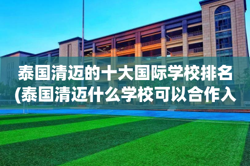 泰国清迈的十大国际学校排名(泰国清迈什么学校可以合作入住校舍)