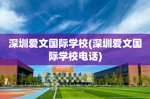 深圳爱文国际学校(深圳爱文国际学校电话)