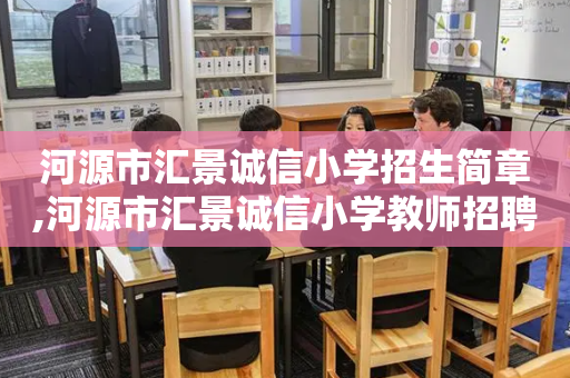 河源市汇景诚信小学招生简章,河源市汇景诚信小学教师招聘