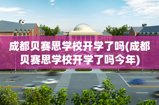 成都贝赛思学校开学了吗(成都贝赛思学校开学了吗今年)