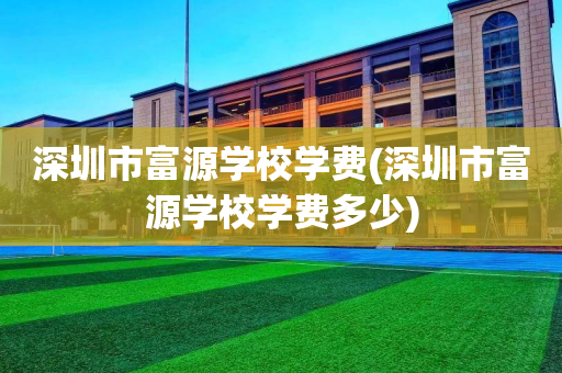 深圳市富源学校学费(深圳市富源学校学费多少)