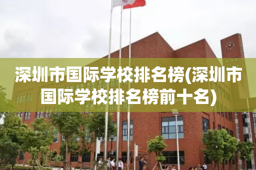 深圳市国际学校排名榜(深圳市国际学校排名榜前十名)