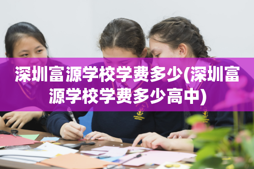 深圳富源学校学费多少(深圳富源学校学费多少高中)