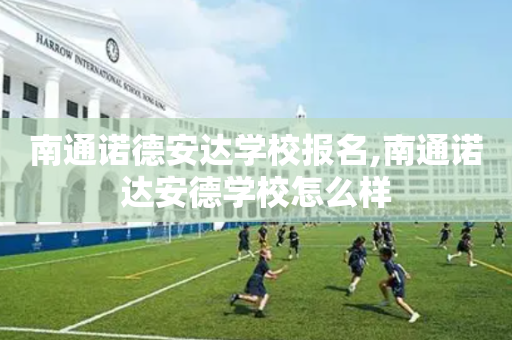 南通诺德安达学校报名,南通诺达安德学校怎么样