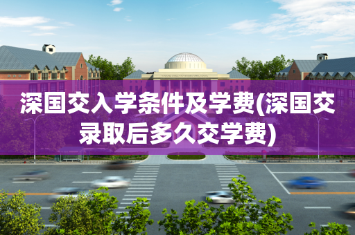 深国交入学条件及学费(深国交录取后多久交学费)