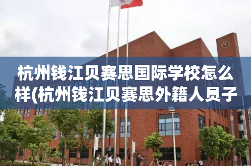 杭州钱江贝赛思国际学校怎么样(杭州钱江贝赛思外籍人员子女学校)