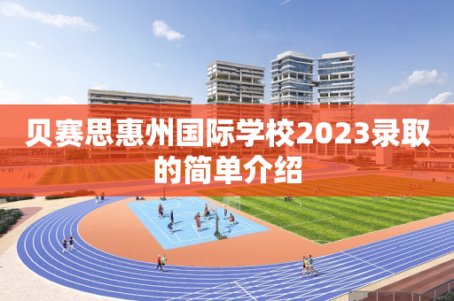 贝赛思惠州国际学校2023录取的简单介绍