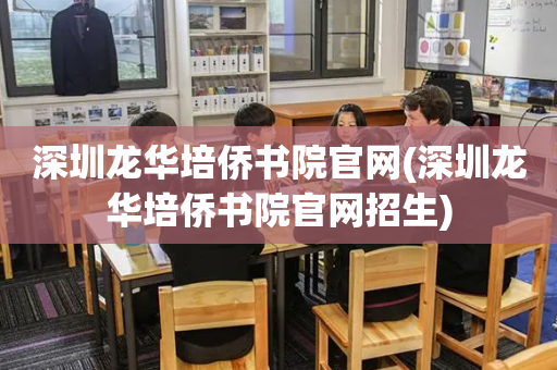 深圳龙华培侨书院官网(深圳龙华培侨书院官网招生)