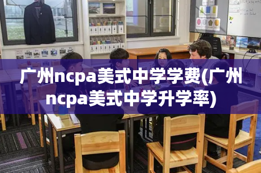 广州ncpa美式中学学费(广州ncpa美式中学升学率)