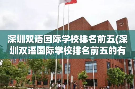 深圳双语国际学校排名前五(深圳双语国际学校排名前五的有哪些)