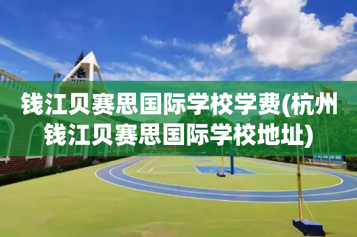 钱江贝赛思国际学校学费(杭州钱江贝赛思国际学校地址)