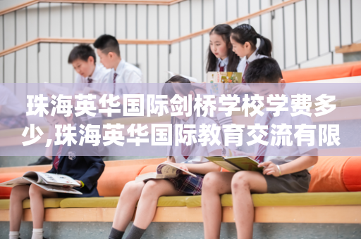 珠海英华国际剑桥学校学费多少,珠海英华国际教育交流有限公司